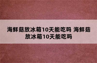 海鲜菇放冰箱10天能吃吗 海鲜菇放冰箱10天能吃吗